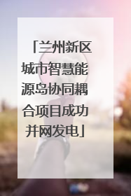 兰州新区城市智慧能源岛协同耦合项目成功并网发电