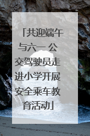 共迎端午与六一 公交驾驶员走进小学开展安全乘车教育活动