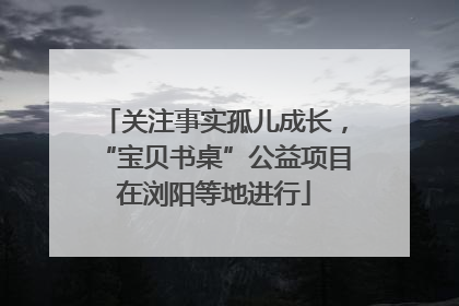 关注事实孤儿成长，“宝贝书桌”公益项目在浏阳等地进行