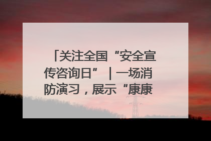 关注全国“安全宣传咨询日”｜一场消防演习，展示“康康”应急实力