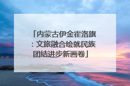 内蒙古伊金霍洛旗：文旅融合绘就民族团结进步新画卷