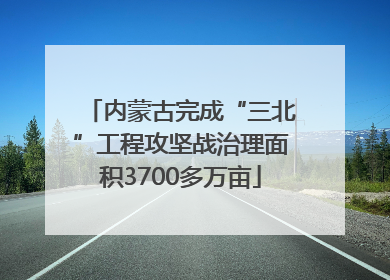 内蒙古完成“三北”工程攻坚战治理面积3700多万亩