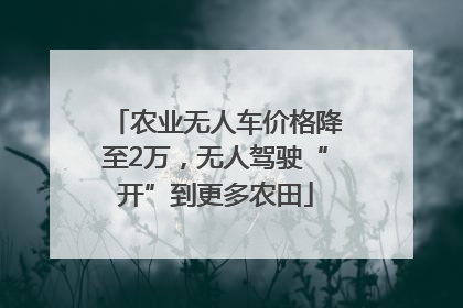 农业无人车价格降至2万，无人驾驶“开”到更多农田