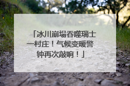 冰川崩塌吞噬瑞士一村庄！气候变暖警钟再次敲响！
