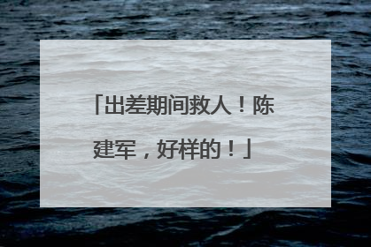 出差期间救人！陈建军，好样的！