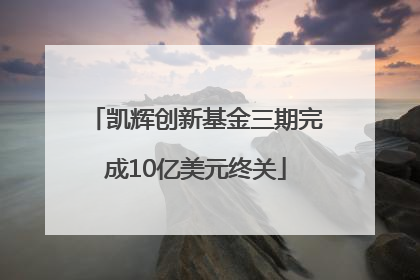 凯辉创新基金三期完成10亿美元终关