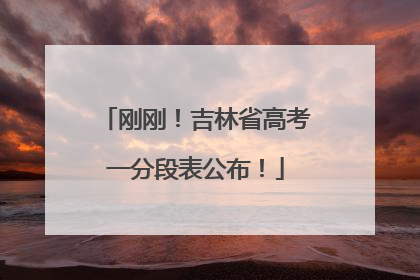 刚刚！吉林省高考一分段表公布！