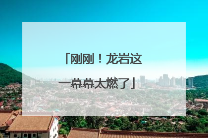 刚刚！龙岩这一幕幕太燃了