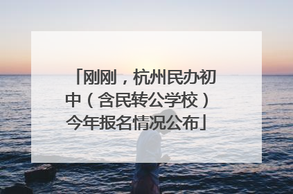 刚刚，杭州民办初中（含民转公学校）今年报名情况公布