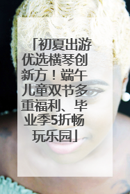 初夏出游优选横琴创新方！端午儿童双节多重福利、毕业季5折畅玩乐园
