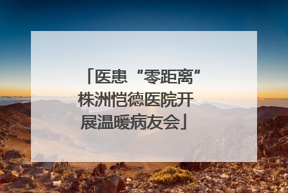 医患“零距离” 株洲恺德医院开展温暖病友会