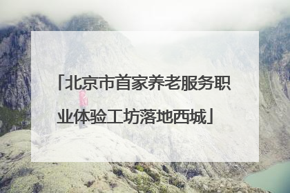 北京市首家养老服务职业体验工坊落地西城