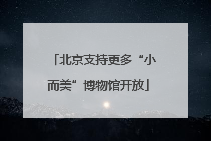 北京支持更多“小而美”博物馆开放