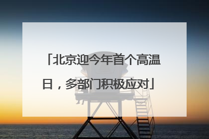 北京迎今年首个高温日，多部门积极应对