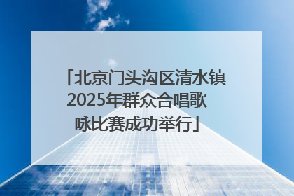 北京门头沟区清水镇2025年群众合唱歌咏比赛成功举行