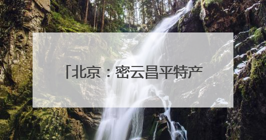 北京：密云昌平特产入选全国特质农品