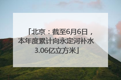 北京：截至6月6日，本年度累计向永定河补水3.06亿立方米