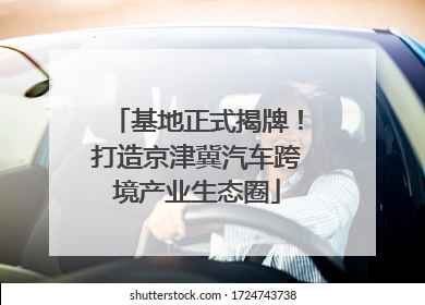 基地正式揭牌！打造京津冀汽车跨境产业生态圈