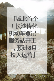 城北首个！长沙传化机动车登记服务站开工，预计8月投入运营