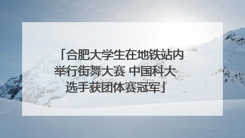 合肥大学生在地铁站内举行街舞大赛 中国科大选手获团体赛冠军