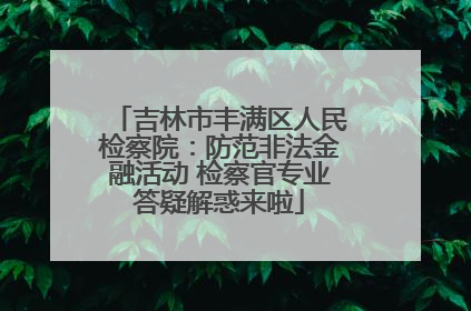 吉林市丰满区人民检察院：防范非法金融活动 检察官专业答疑解惑来啦