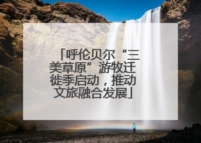 呼伦贝尔“三美草原”游牧迁徙季启动，推动文旅融合发展