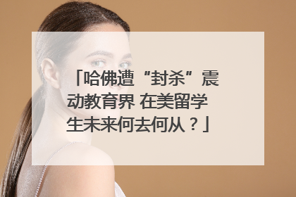 哈佛遭“封杀”震动教育界 在美留学生未来何去何从？