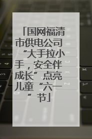国网福清市供电公司“大手拉小手，安全伴成长”点亮儿童“六一”节
