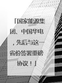 国家能源集团、中国华电，先后与这一省份签署重磅协议！