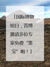 国际博物馆日，青博邀请多位专家免费“鉴宝”啦！