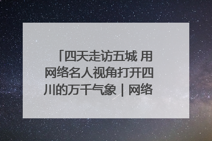 四天走访五城 用网络名人视角打开四川的万千气象｜网络名人四川行
