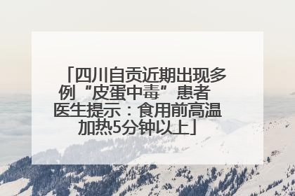 四川自贡近期出现多例“皮蛋中毒”患者 医生提示：食用前高温加热5分钟以上