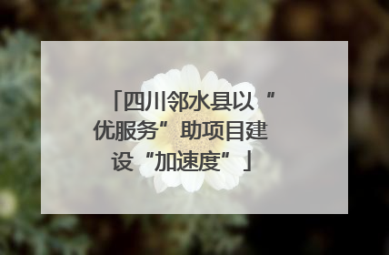 四川邻水县以“优服务”助项目建设“加速度”