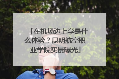 在机场边上学是什么体验？昆明航空职业学院实景曝光