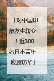 对中国印象发生转变！近300名日本青年应邀访华