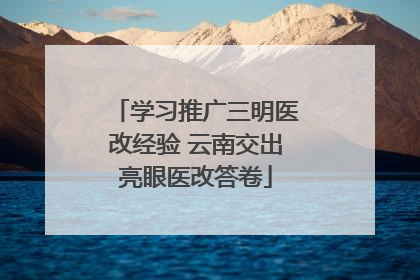 学习推广三明医改经验 云南交出亮眼医改答卷