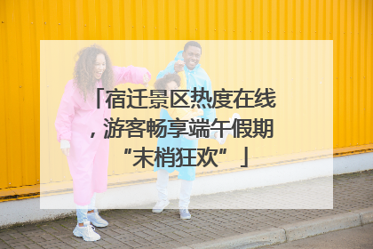 宿迁景区热度在线，游客畅享端午假期“末梢狂欢”