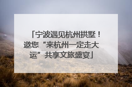 宁波遇见杭州拱墅！邀您“来杭州一定走大运”共享文旅盛宴