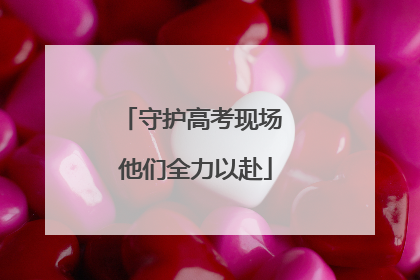 守护高考现场 他们全力以赴