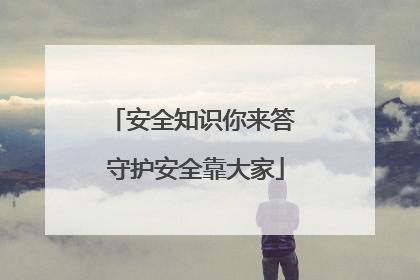 安全知识你来答 守护安全靠大家