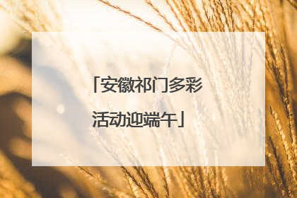 安徽祁门多彩活动迎端午