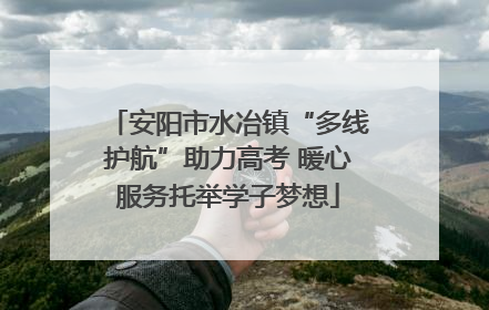 安阳市水冶镇“多线护航”助力高考 暖心服务托举学子梦想