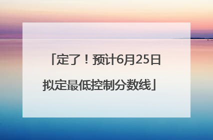 定了！预计6月25日拟定最低控制分数线