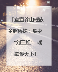 宜章莽山瑶族乡赵桥妹：瑶乡“刘三姐” 瑶歌传天下