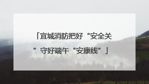 宜城消防把好“安全关”守好端午“安康线”