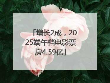 增长2成，2025端午档电影票房4.59亿
