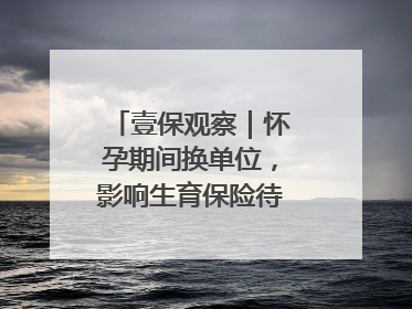 壹保观察｜怀孕期间换单位，影响生育保险待遇享受吗？