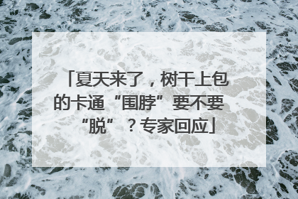 夏天来了，树干上包的卡通“围脖”要不要“脱”？专家回应