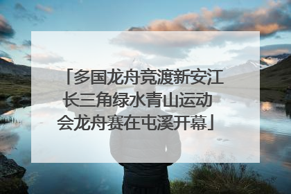 多国龙舟竞渡新安江 长三角绿水青山运动会龙舟赛在屯溪开幕