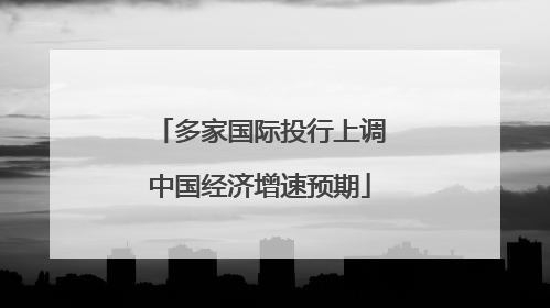 多家国际投行上调中国经济增速预期